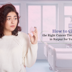 How to Choose the Right Cancer Treatment Hospital in Raipur for Your Surgery